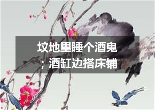 坟地里睡个酒鬼；酒缸边搭床铺