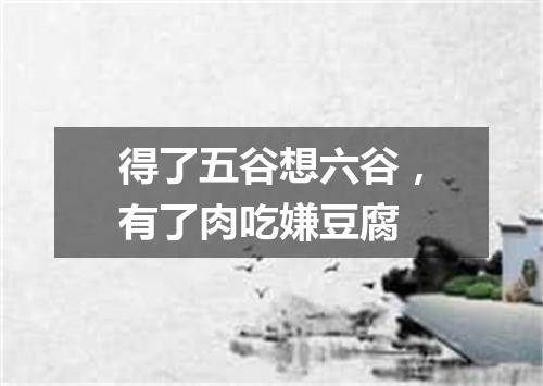 得了五谷想六谷，有了肉吃嫌豆腐