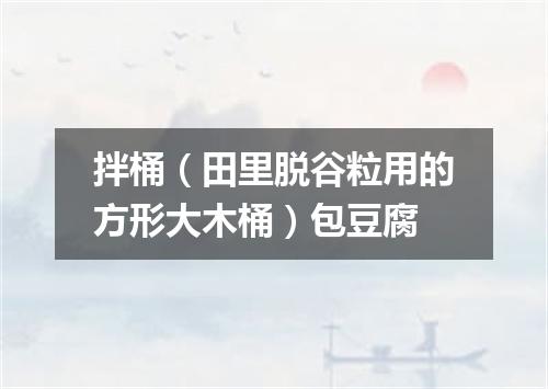 拌桶（田里脱谷粒用的方形大木桶）包豆腐