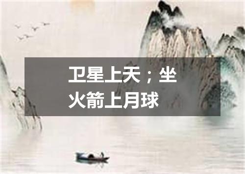 卫星上天；坐火箭上月球