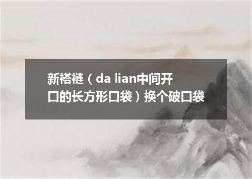 新褡裢（da lian中间开口的长方形口袋）换个破口袋
