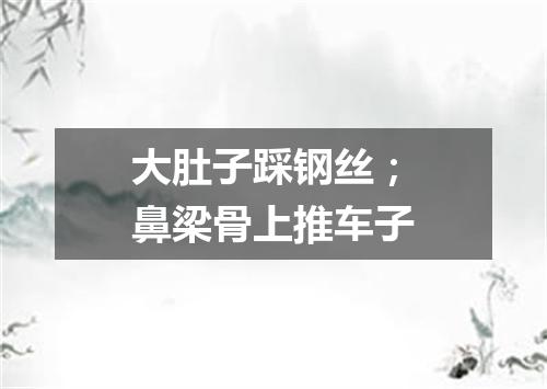 大肚子踩钢丝；鼻梁骨上推车子