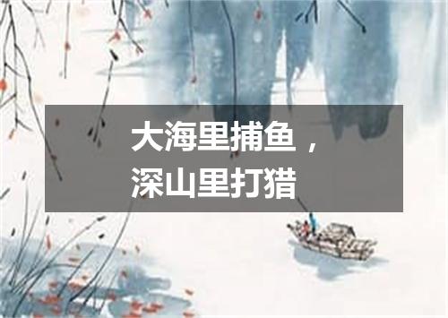 大海里捕鱼，深山里打猎