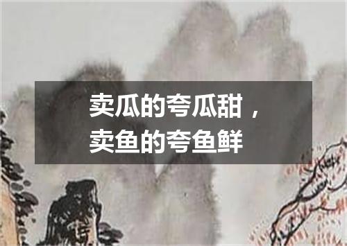卖瓜的夸瓜甜，卖鱼的夸鱼鲜