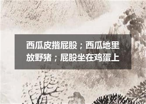 西瓜皮揩屁股；西瓜地里放野猪；屁股坐在鸡蛋上