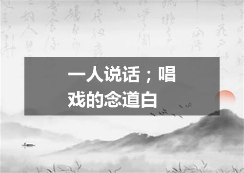 一人说话；唱戏的念道白