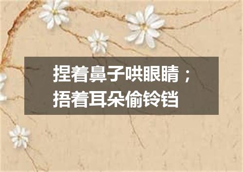 捏着鼻子哄眼睛；捂着耳朵偷铃铛