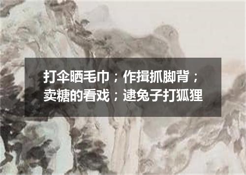 打伞晒毛巾；作揖抓脚背；卖糖的看戏；逮兔子打狐狸