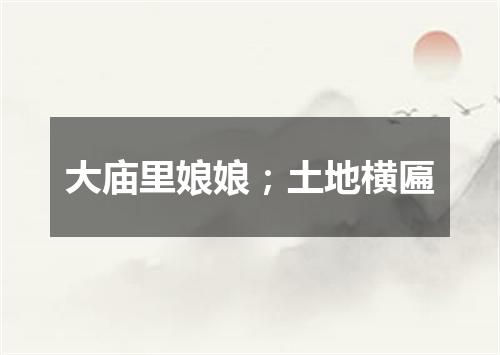 大庙里娘娘；土地横匾