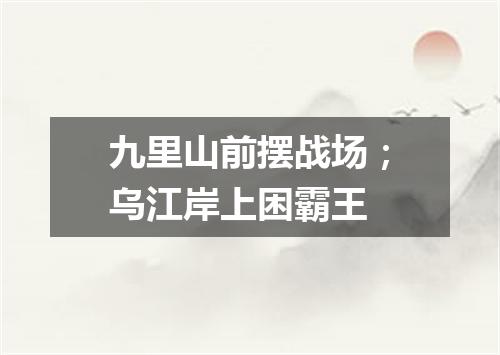 九里山前摆战场；乌江岸上困霸王