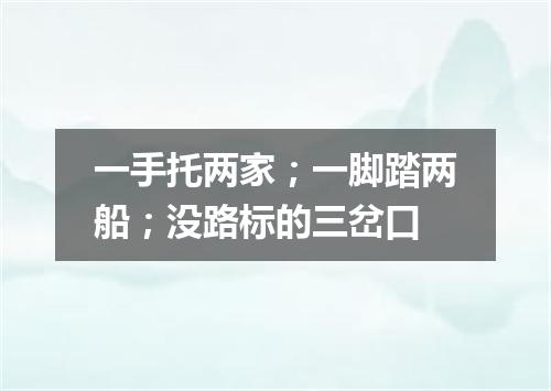 一手托两家；一脚踏两船；没路标的三岔口