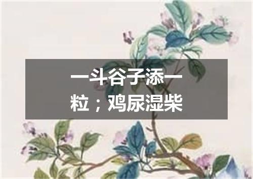 一斗谷子添一粒；鸡尿湿柴