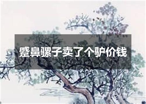 蹙鼻骡子卖了个驴价钱