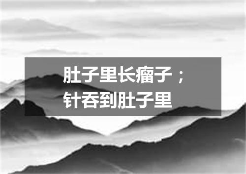 肚子里长瘤子；针吞到肚子里