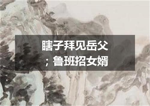 瞎子拜见岳父；鲁班招女婿