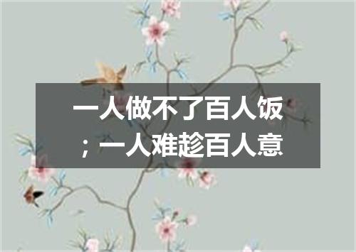 一人做不了百人饭；一人难趁百人意