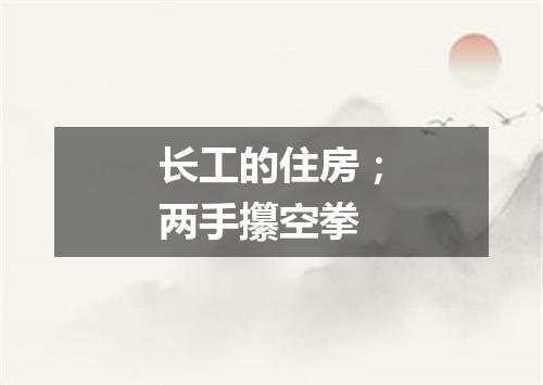长工的住房；两手攥空拳