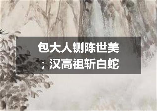 包大人铡陈世美；汉高祖斩白蛇
