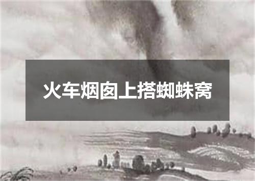 火车烟囱上搭蜘蛛窝