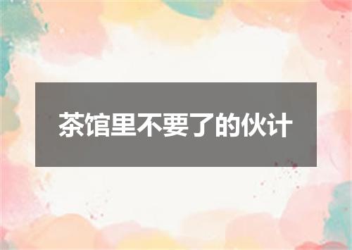 茶馆里不要了的伙计