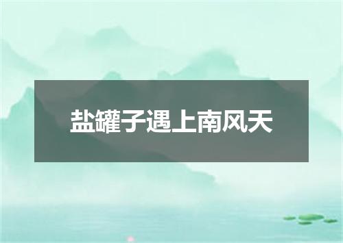盐罐子遇上南风天