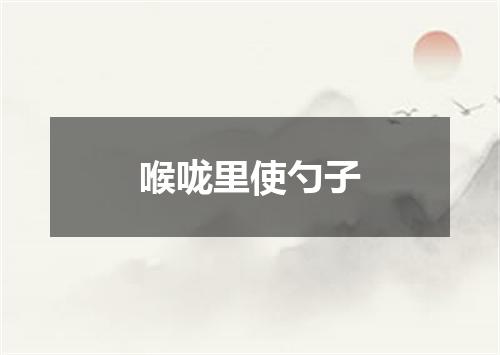 喉咙里使勺子