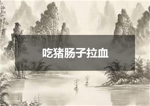 吃猪肠子拉血
