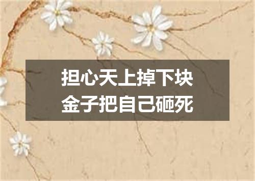 担心天上掉下块金子把自己砸死