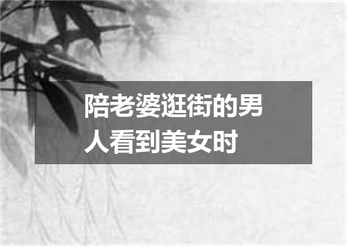 陪老婆逛街的男人看到美女时