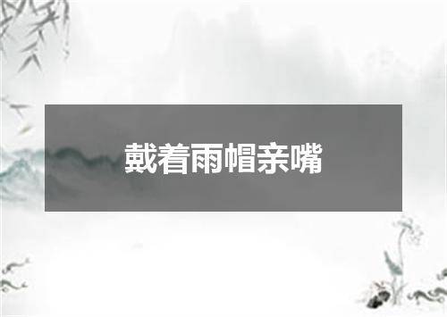 戴着雨帽亲嘴