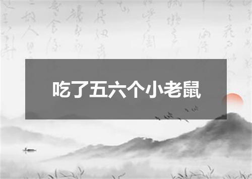 吃了五六个小老鼠