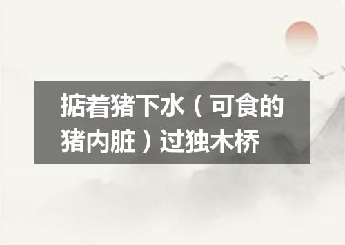 掂着猪下水（可食的猪内脏）过独木桥