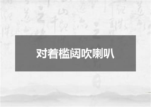 对着槛闼吹喇叭