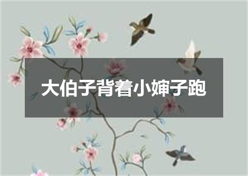 大伯子背着小婶子跑
