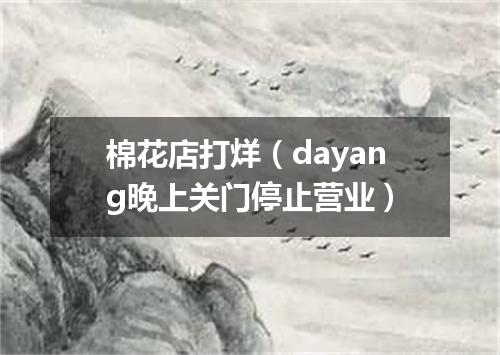 棉花店打烊（dayang晚上关门停止营业）