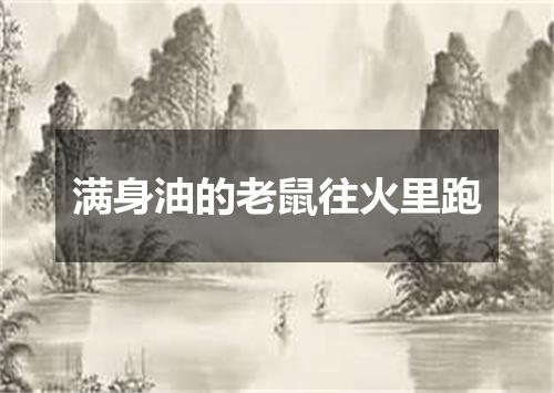 满身油的老鼠往火里跑