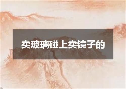 卖玻璃碰上卖镜子的