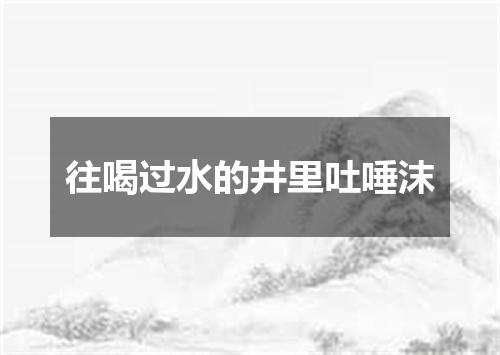 往喝过水的井里吐唾沫