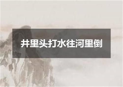 井里头打水往河里倒