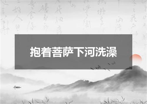 抱着菩萨下河洗澡
