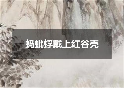 蚂蚍蜉戴上红谷壳