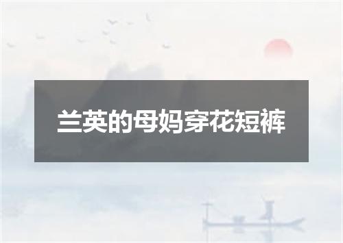 兰英的母妈穿花短裤