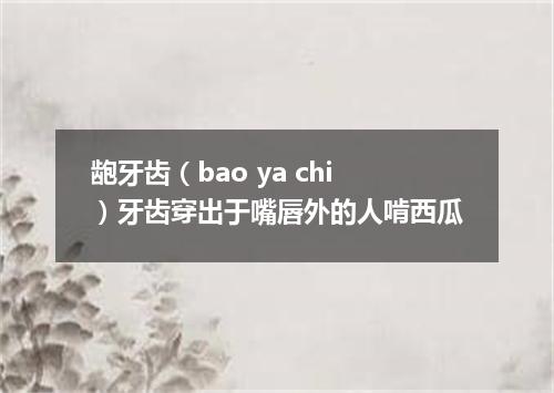 龅牙齿（bao ya chi）牙齿穿出于嘴唇外的人啃西瓜