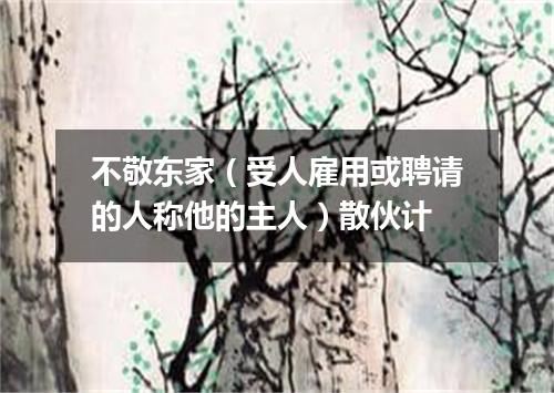 不敬东家（受人雇用或聘请的人称他的主人）散伙计