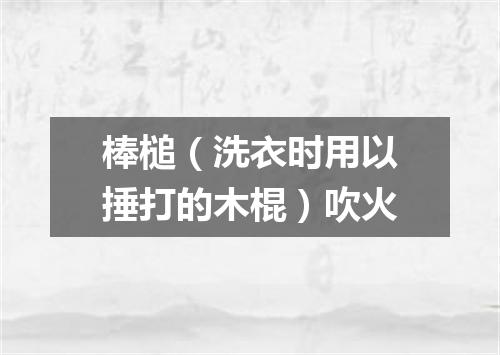 棒槌（洗衣时用以捶打的木棍）吹火