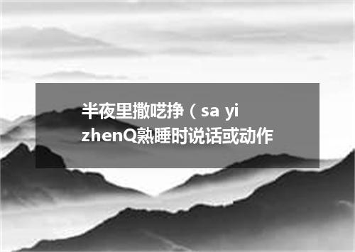 半夜里撒呓挣（sa yi zhenQ熟睡时说话或动作
