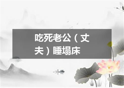 吃死老公（丈夫）睡塌床