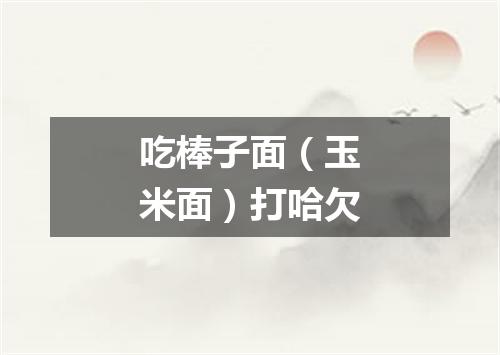 吃棒子面（玉米面）打哈欠