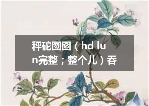 秤砣囫囵（hd lun完整；整个儿）吞