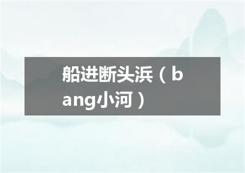 船进断头浜（bang小河）